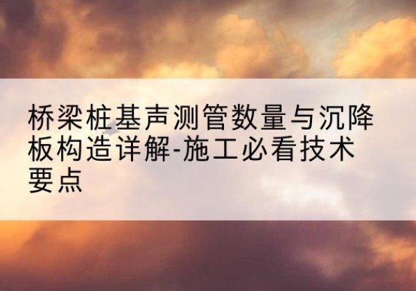 丰都桩基需要预埋几根声测管？-桥梁桩基声测管数量与沉降板构造详解-施工必看技术要点